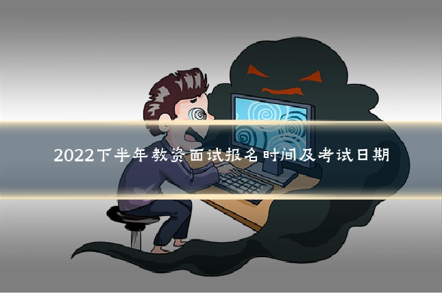 2022下半年教资面试报名时间及考试日期
