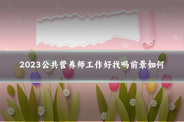 2023公共营养师工作好找吗前景如何