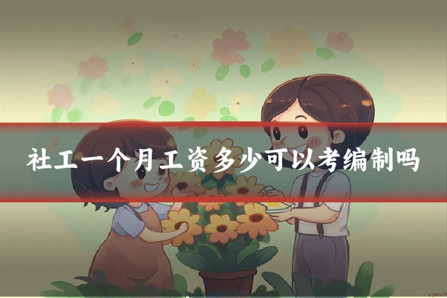社工一个月工资多少可以考编制吗