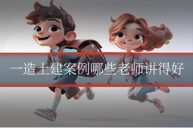 一造土建案例哪些老师讲得好