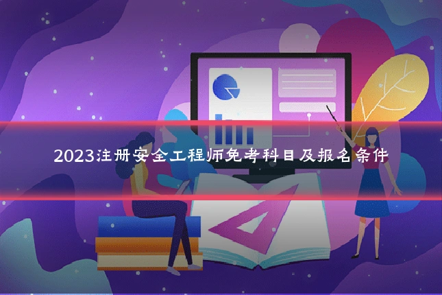 2023注册安全工程师免考科目及报名条件