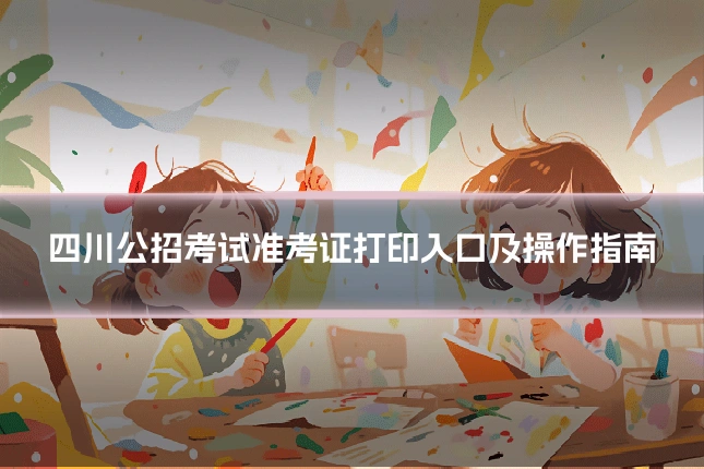 四川公招考试准考证打印入口及操作指南
