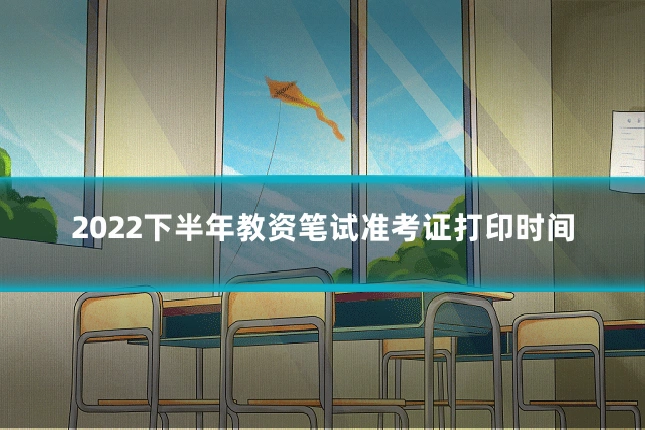 2022下半年教资笔试准考证打印时间