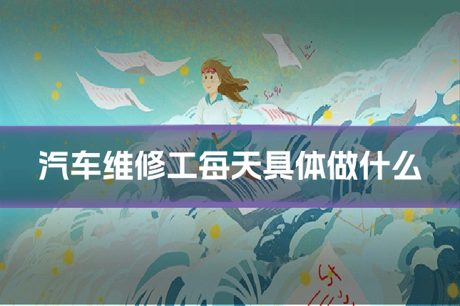 汽车维修工每天具体做什么