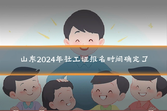 山东2024年社工证报名时间确定了