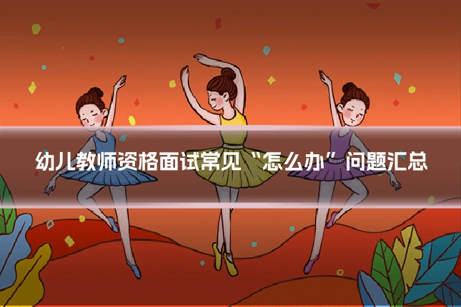幼儿教师资格面试常见“怎么办”问题汇总
