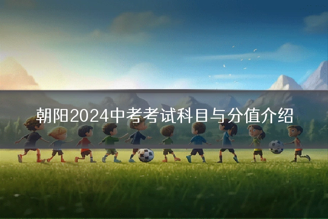 朝阳2024中考考试科目与分值介绍