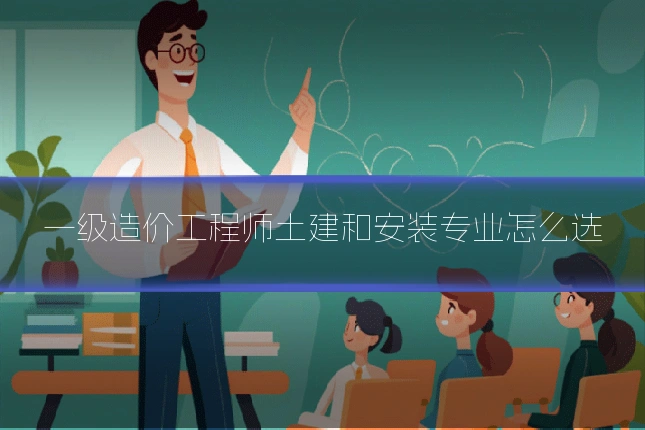 一级造价工程师土建和安装专业怎么选