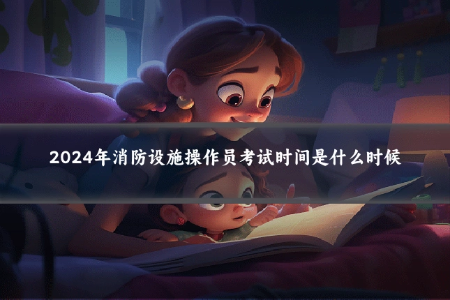 2024年消防设施操作员考试时间是什么时候