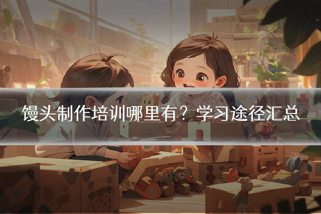 馒头制作培训哪里有？学习途径汇总
