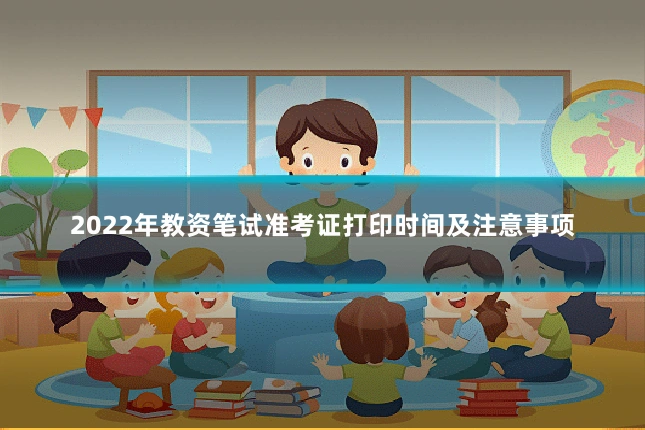 2022年教资笔试准考证打印时间及注意事项