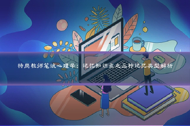 特岗教师笔试心理学：记忆知识点之三种记忆类型解析