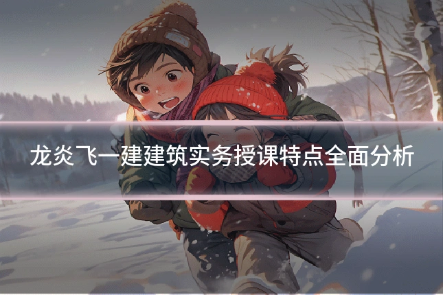 龙炎飞一建建筑实务授课特点全面分析