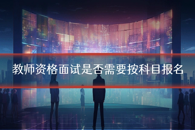 教师资格面试是否需要按科目报名