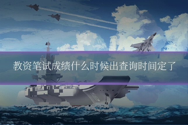 教资笔试成绩什么时候出查询时间定了