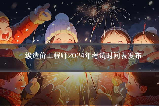 一级造价工程师2024年考试时间表发布