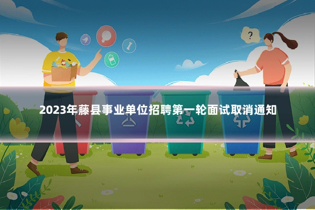 2023年藤县事业单位招聘第一轮面试取消通知