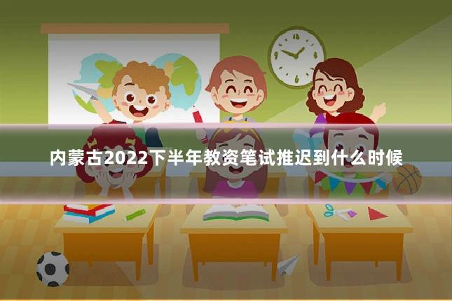 内蒙古2022下半年教资笔试推迟到什么时候