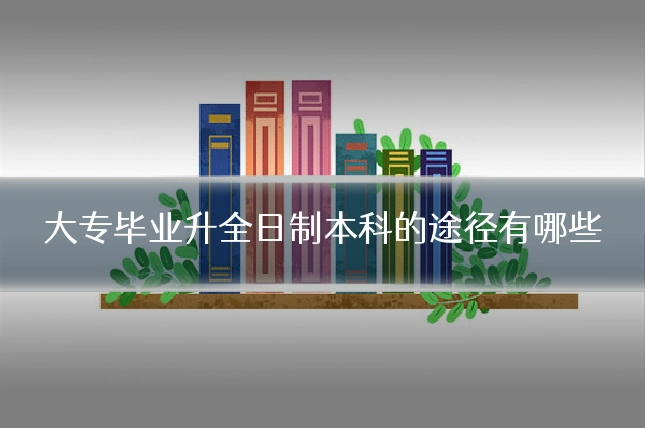 大专毕业升全日制本科的途径有哪些