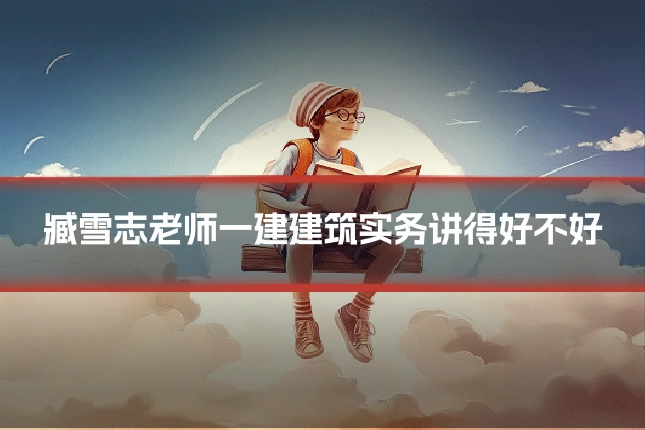臧雪志老师一建建筑实务讲得好不好