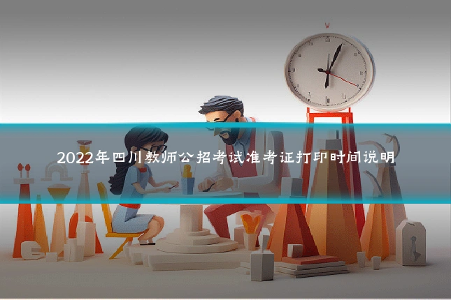 2022年四川教师公招考试准考证打印时间说明