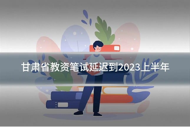 甘肃省教资笔试延迟到2023上半年