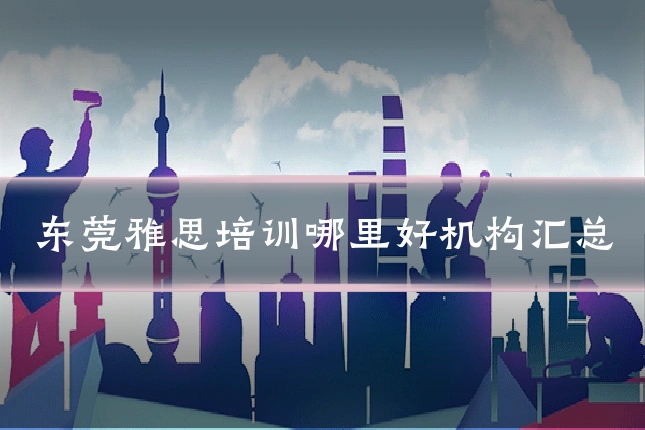 东莞雅思培训哪里好机构汇总