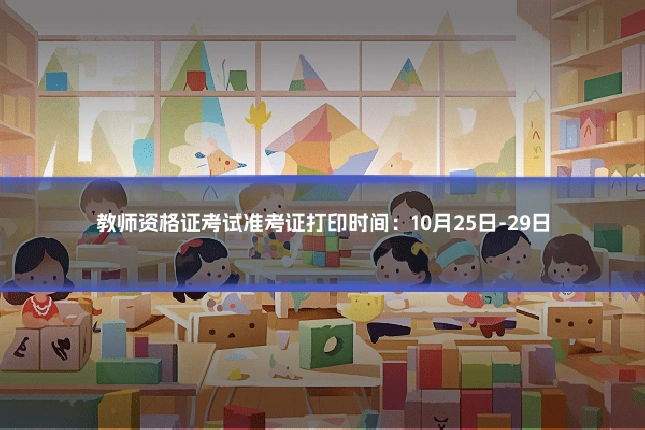 教师资格证考试准考证打印时间：10月25日-29日