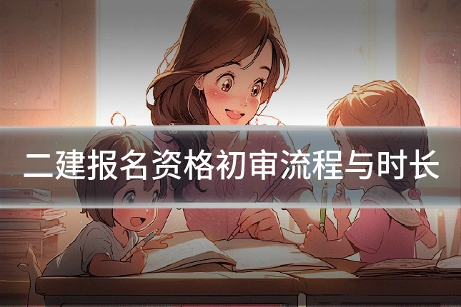 二建报名资格初审流程与时长