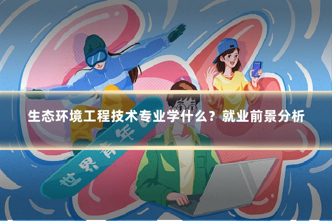 生态环境工程技术专业学什么?就业前景分析