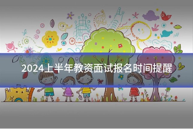 2024上半年教资面试报名时间提醒