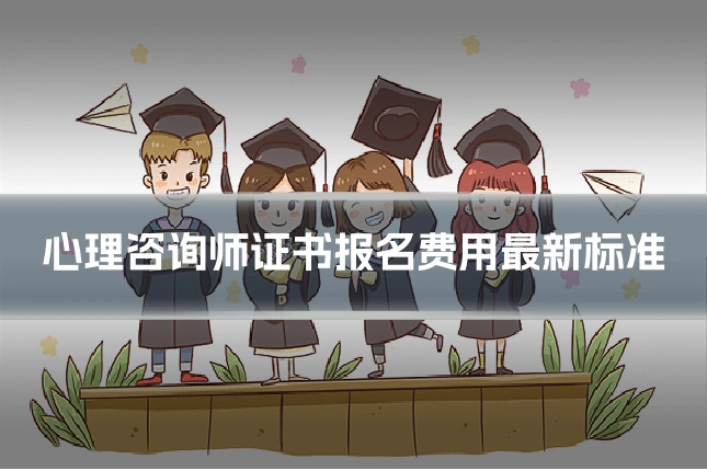 心理咨询师证书报名费用最新标准