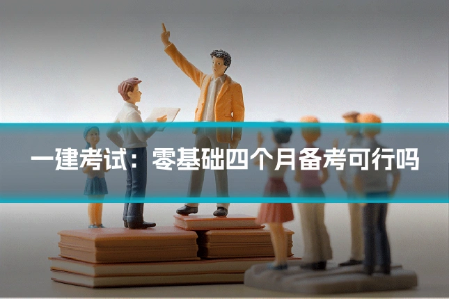 一建考试：零基础四个月备考可行吗