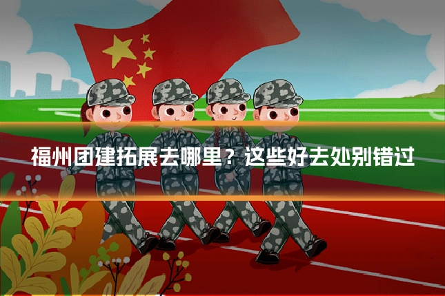 福州团建拓展去哪里?这些好去处别错过