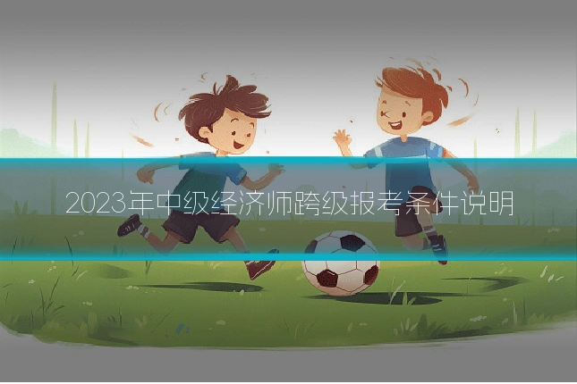 2023年中级经济师跨级报考条件说明