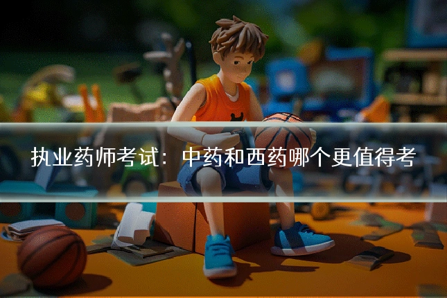 执业药师考试：中药和西药哪个更值得考