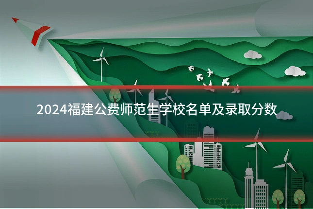 2024福建公费师范生学校名单及录取分数