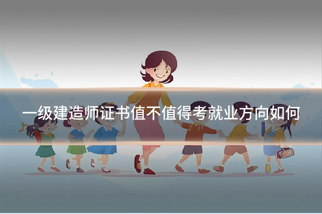一级建造师证书值不值得考就业方向如何