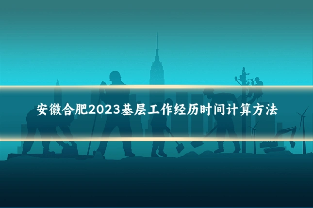 安徽合肥2023基层工作经历时间计算方法