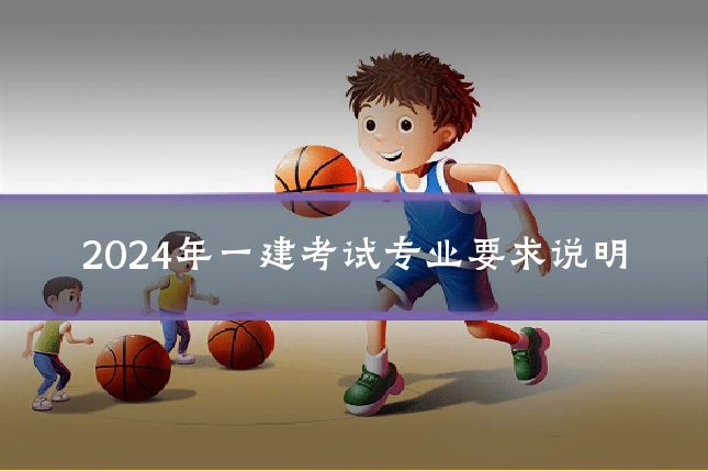 2024年一建考试专业要求说明