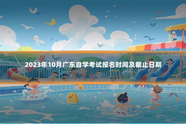 2023年10月广东自学考试报名时间及截止日期