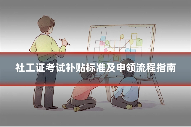 社工证考试补贴标准及申领流程指南