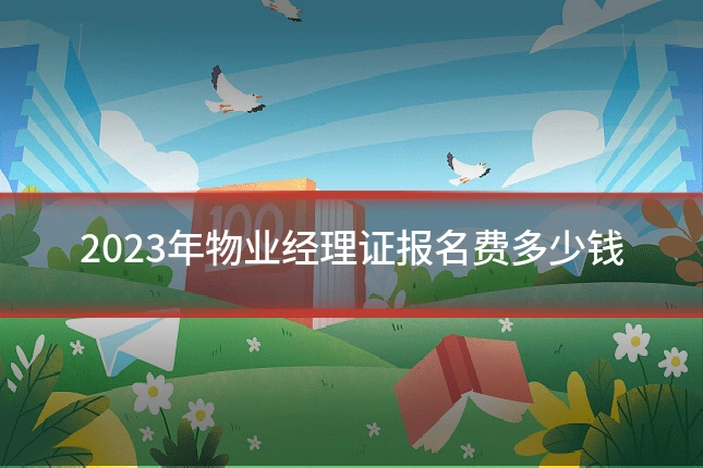 2023年物业经理证报名费多少钱