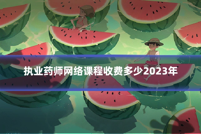 执业药师网络课程收费多少2023年