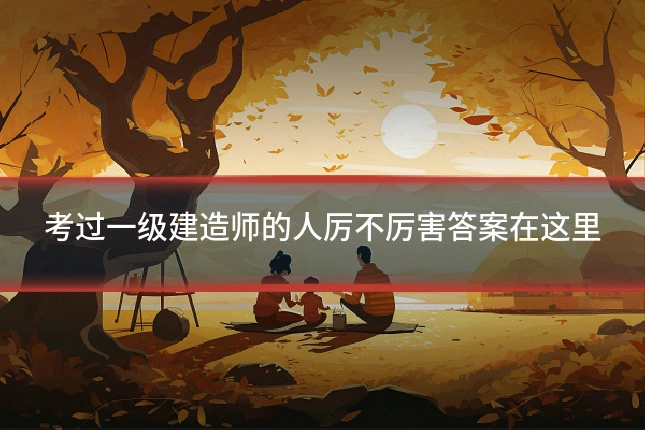 考过一级建造师的人厉不厉害答案在这里