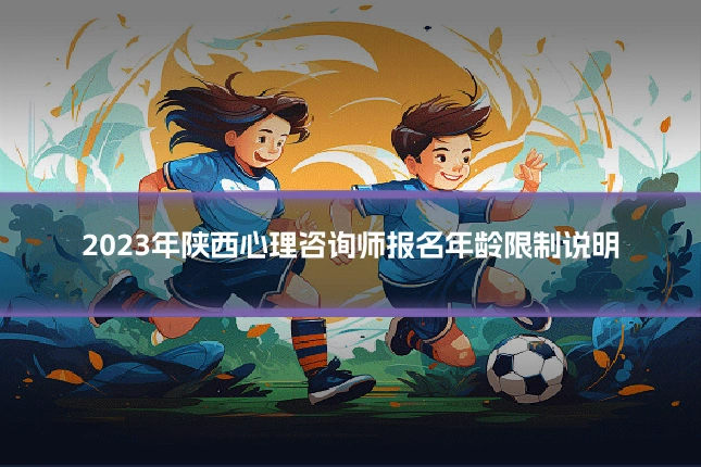2023年陕西心理咨询师报名年龄限制说明
