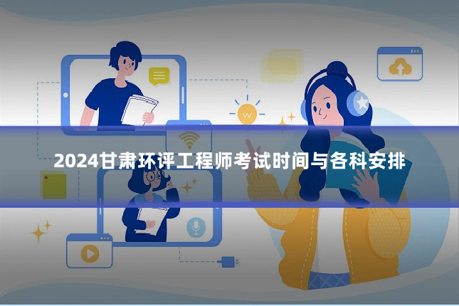 2024甘肃环评工程师考试时间与各科安排