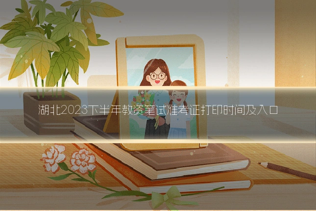 湖北2023下半年教资笔试准考证打印时间及入口