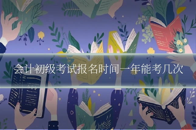 会计初级考试报名时间一年能考几次