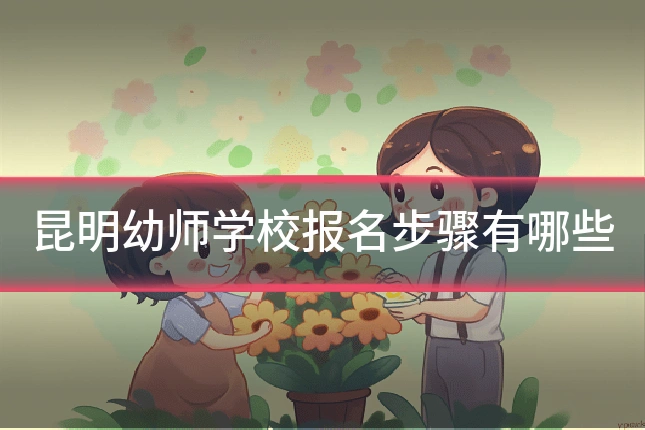 昆明幼师学校报名步骤有哪些